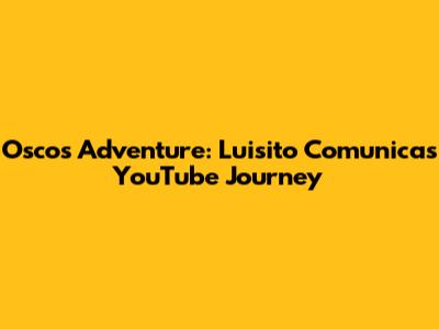 Oscos Adventure: Luisito Comunica's YouTube Journey