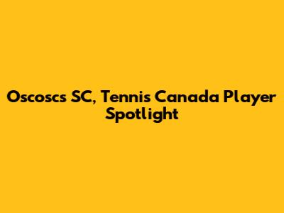 Oscosc's SC, Tennis Canada Player Spotlight