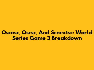 Oscosc, Oscsc, And Scnextsc: World Series Game 3 Breakdown