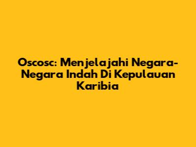 Oscosc: Menjelajahi Negara-Negara Indah Di Kepulauan Karibia