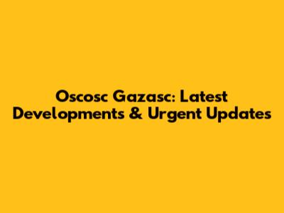 Oscosc Gazasc: Latest Developments & Urgent Updates