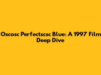 Oscosc Perfectscsc Blue: A 1997 Film Deep Dive