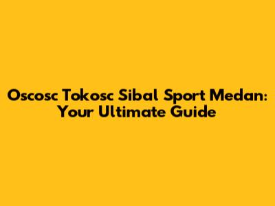 Oscosc Tokosc Sibal Sport Medan: Your Ultimate Guide