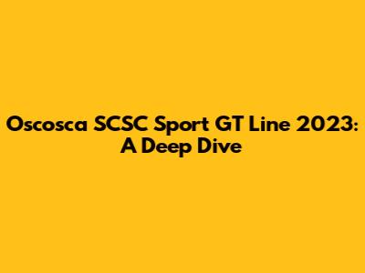 Oscosca SCSC Sport GT Line 2023: A Deep Dive