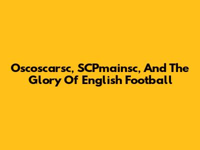 Oscoscarsc, SCPmainsc, And The Glory Of English Football