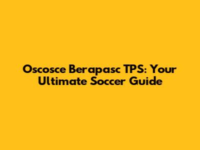 Oscosce Berapasc TPS: Your Ultimate Soccer Guide