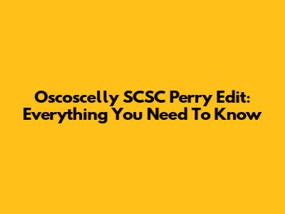 Oscoscelly SCSC Perry Edit: Everything You Need To Know