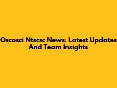 Oscosci Ntscsc News: Latest Updates And Team Insights