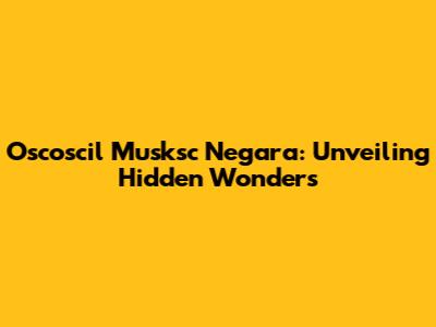 Oscoscil Musksc Negara: Unveiling Hidden Wonders