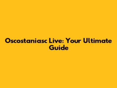 Oscostaniasc Live: Your Ultimate Guide