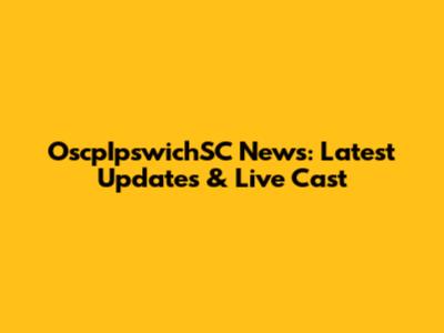OscpIpswichSC News: Latest Updates & Live Cast