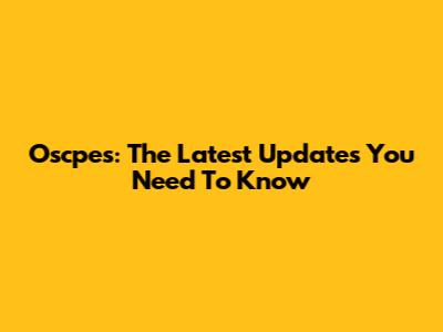 Oscpes: The Latest Updates You Need To Know