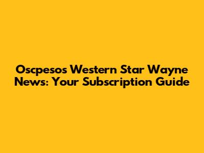 Oscpesos Western Star Wayne News: Your Subscription Guide