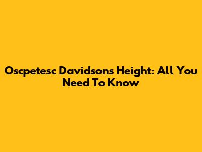Oscpetesc Davidson's Height: All You Need To Know