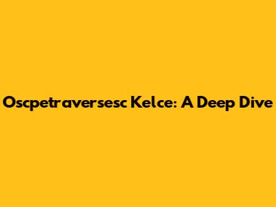 Oscpetraversesc Kelce: A Deep Dive