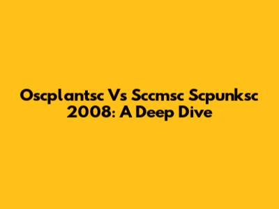 Oscplantsc Vs Sccmsc Scpunksc 2008: A Deep Dive