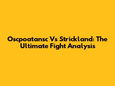 Oscpoatansc Vs Strickland: The Ultimate Fight Analysis