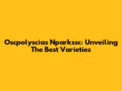 Oscpolyscias Nparkssc: Unveiling The Best Varieties