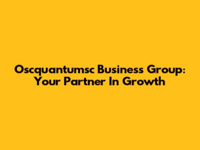Oscquantumsc Business Group: Your Partner In Growth