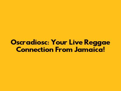 Oscradiosc: Your Live Reggae Connection From Jamaica!