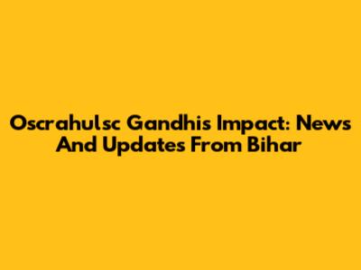 Oscrahulsc Gandhi's Impact: News And Updates From Bihar