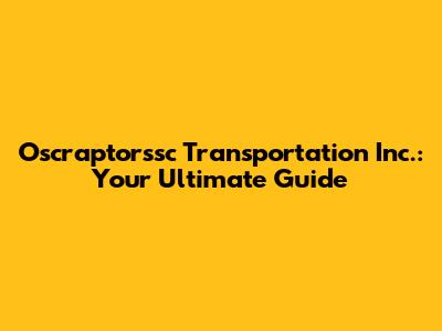 Oscraptorssc Transportation Inc.: Your Ultimate Guide