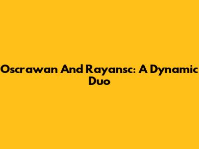 Oscrawan And Rayansc: A Dynamic Duo
