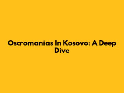 Oscromanias In Kosovo: A Deep Dive
