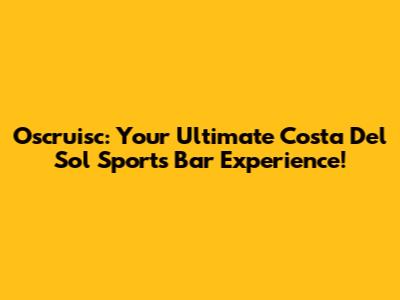 Oscruisc: Your Ultimate Costa Del Sol Sports Bar Experience!