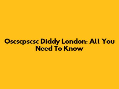 Oscscpscsc Diddy London: All You Need To Know