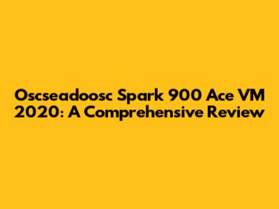 Oscseadoosc Spark 900 Ace VM 2020: A Comprehensive Review