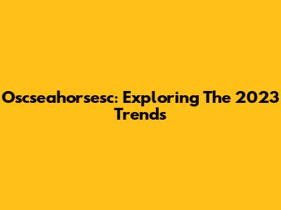 Oscseahorsesc: Exploring The 2023 Trends