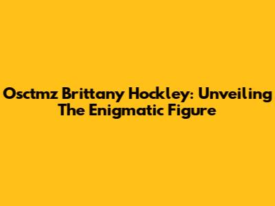 Osctmz Brittany Hockley: Unveiling The Enigmatic Figure