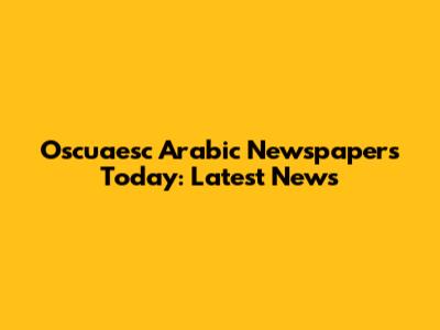 Oscuaesc Arabic Newspapers Today: Latest News