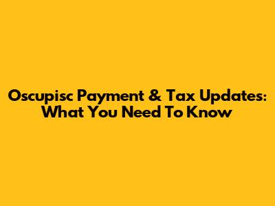Oscupisc Payment & Tax Updates: What You Need To Know