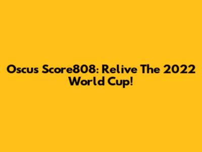 Oscus Score808: Relive The 2022 World Cup!