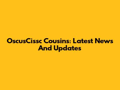 OscusCissc Cousins: Latest News And Updates