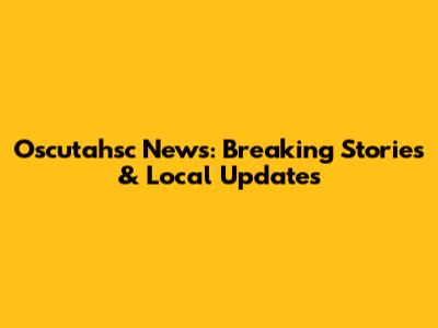 Oscutahsc News: Breaking Stories & Local Updates