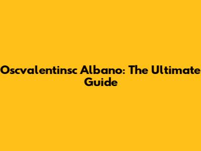 Oscvalentinsc Albano: The Ultimate Guide