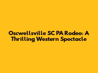 Oscwellsville SC PA Rodeo: A Thrilling Western Spectacle