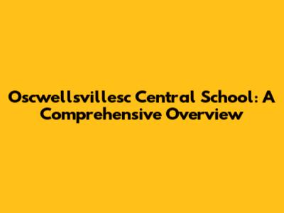 Oscwellsvillesc Central School: A Comprehensive Overview