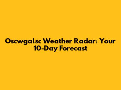 Oscwgalsc Weather Radar: Your 10-Day Forecast