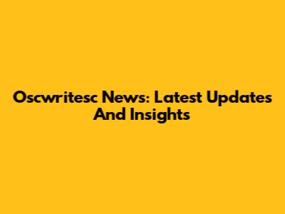 Oscwritesc News: Latest Updates And Insights