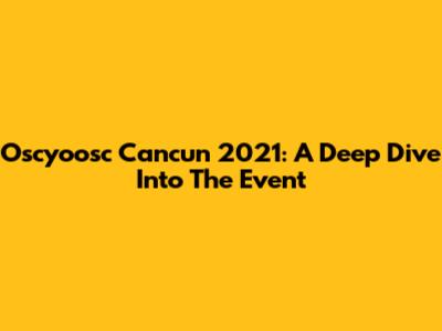 Oscyoosc Cancun 2021: A Deep Dive Into The Event