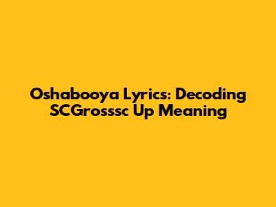 Oshabooya Lyrics: Decoding SCGrosssc Up Meaning