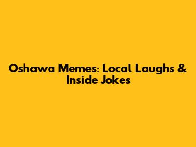 Oshawa Memes: Local Laughs & Inside Jokes