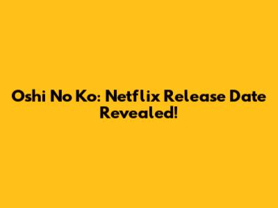 Oshi No Ko: Netflix Release Date Revealed!