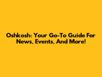 Oshkosh: Your Go-To Guide For News, Events, And More!