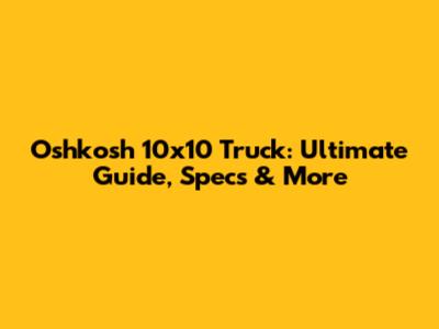 Oshkosh 10x10 Truck: Ultimate Guide, Specs & More