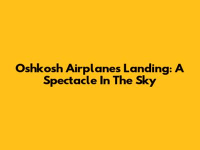 Oshkosh Airplanes Landing: A Spectacle In The Sky